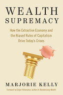 Wealth Supremacy How The Extractive Economy And The Biased Rules Of Capitalism Drive Todays Crises Marjorie Kelly
