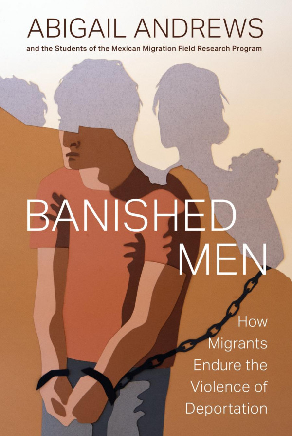 Banished Men How Migrants Endure The Violence Of Deportation Abigail Leslie Andrews