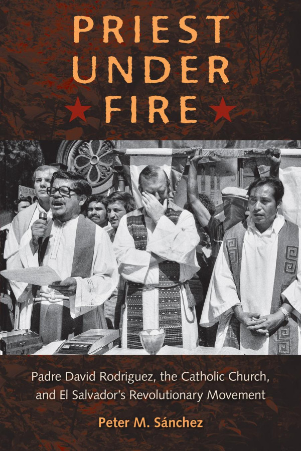Priest Under Fire Padre David Rodrguez The Catholic Church And El Salvadors Revolutionary Movement 1st Edition Peter M Snchez Peter M Snchez