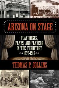 Arizona On Stage Playhouses Plays And Players In The Territory 18791912 Thomas P Collins