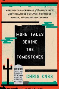 More Tales Behind The Tombstones More Deaths And Burials Of The Old Wests Most Nefarious Outlaws Notorious Women And Celebrated Lawmen Chris Enss