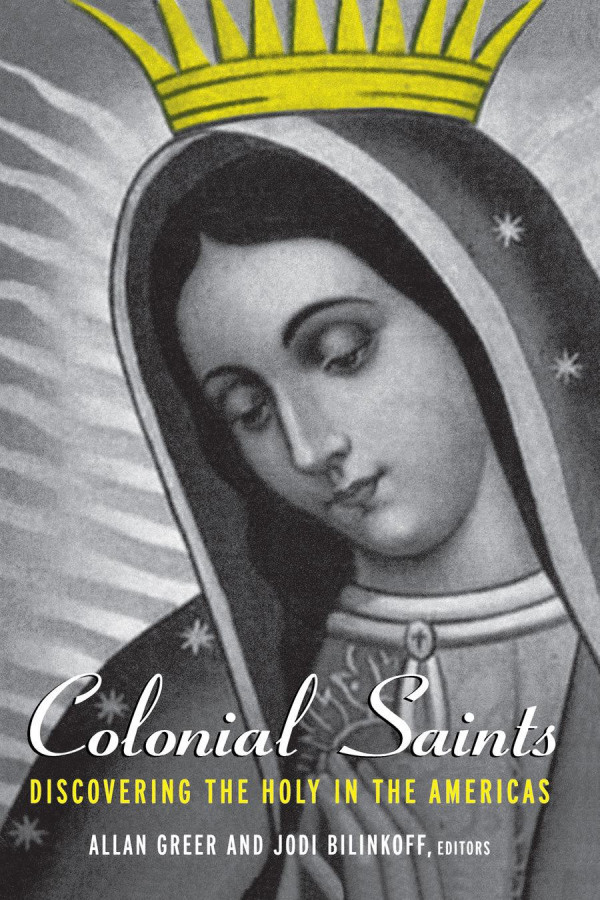 Colonial Saints Discovering The Holy In The Americas 15001800 Allan Greer Jodi Bilinkoff