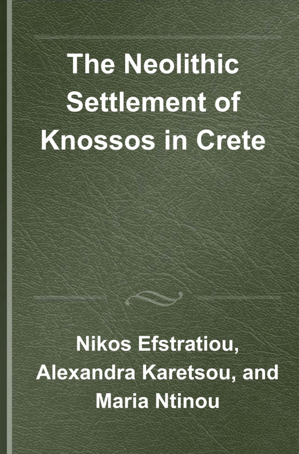 The Neolithic Settlement Of Knossos In Crete New Evidence For The Early Occupation Of Crete And The Aegean Islands Illustrated Nikos Efstratiou Editor
