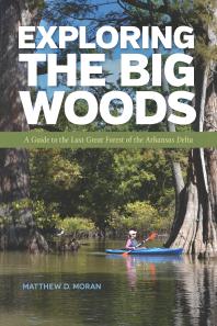 Exploring The Big Woods A Guide To The Last Great Forest Of The Arkansas Delta Matthew D Moran