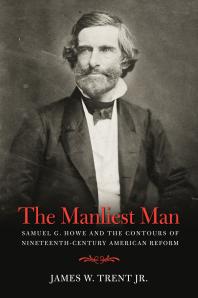 The Manliest Man Samuel G Howe And The Contours Of Nineteenthcentury American Reform 1st Edition James W Trent