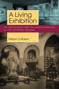 A Living Exhibition The Smithsonian And The Transformation Of The Universal Museum 1st Edition William S Walker