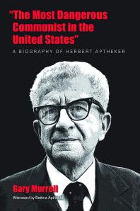 The Most Dangerous Communist In The United States A Biography Of Herbert Aptheker 1st Edition Gary Murrell Bettina Aptheker