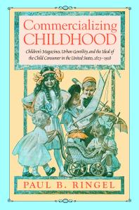 Commercializing Childhood Childrens Magazines Urban Gentility And The Ideal Of The Child Consumer In The United States 18231918 1st Edition Paul B Ringel