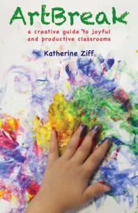 Artbreak A Creative Guide To Joyful And Productive Classrooms 1st Edition Katherine Ziff
