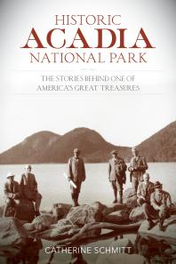 Historic Acadia National Park The Stories Behind One Of Americas Great Treasures Catherine Schmitt