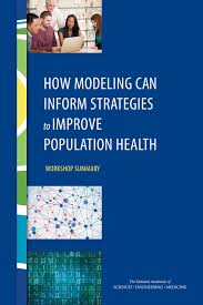 How Modeling Can Inform Strategies To Improve Population Health Workshop Summary 1st Edition And Medicine Engineering National Academies Of Sciences Institute Of Medicine Board On Population Health And Public Health Practice Roundtable On Population Health Improvement Amy Geller Joe Alper