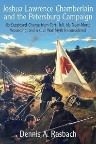 Joshua Lawrence Chamberlain And The Petersburg Campaign His Supposed Charge From Fort Hell His Nearmortal Wounding And A Civil War Myth Reconsidered 1st Edition Dennis A Rasbach