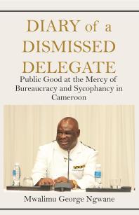 Diary Of A Dismissed Delegate Public Good At The Mercy Of Bureaucracy And Sycophancy In Cameroon 1st Edition George Ngwane