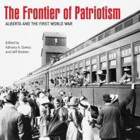 The Frontier Of Patriotism Alberta And The First World War 1st Edition Adriana A Davies L James Dempsey Jeff Keshen David Borys Juliette Champagne Brett Clifton Catherine C Cole Rory Cory Duff Crerar Michael Dawe