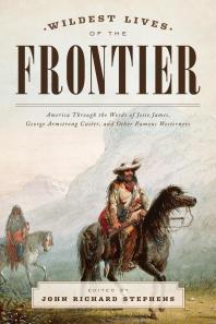 Wildest Lives Of The Frontier America Through The Words Of Jesse James George Armstrong Custer And Other Famous Westerners John Richard Stephens