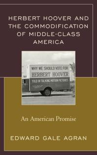 Herbert Hoover And The Commodification Of Middleclass America An American Promise Edward Gale Agran