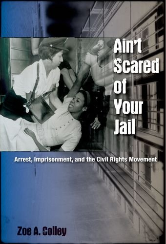 Aint Scared Of Your Jail Arrest Imprisonment And The Civil Rights Movement Zoe A Colley