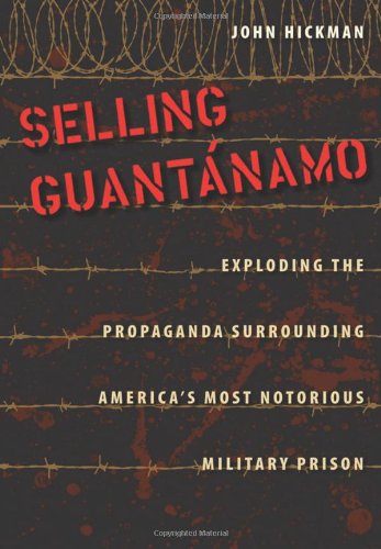 Selling Guantanamo Exploding The Propaganda Surrounding Americas Most Notorious Military Prison John Hickman