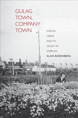 Gulag Town Company Town Forced Labor And Its Legacy In Vorkuta Alan Barenberg