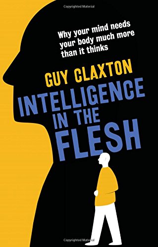 Intelligence In The Flesh Why Your Mind Needs Your Body Much More Than It Thinks Guy Claxton