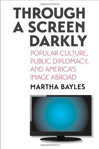 Through A Screen Darkly Popular Culture Public Diplomacy And Americas Image Abroad Martha Bayles