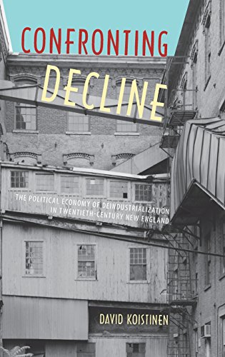 Confronting Decline The Political Economy Of Deindustrialization In Twentiethcentury New England David Koistinen