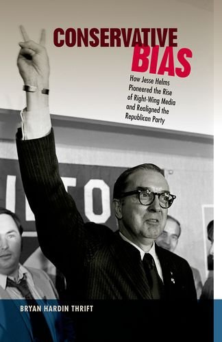 Conservative Bias How Jesse Helms Pioneered The Rise Of Rightwing Media And Realigned The Republican Party Bryan Hardin Thrift