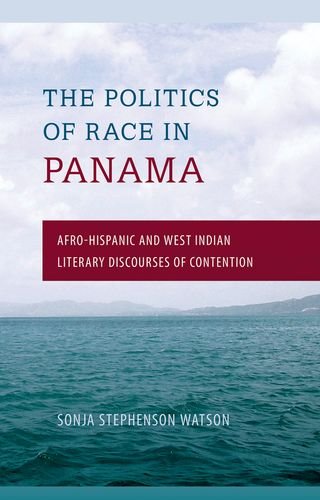 The Politics Of Race In Panama Afrohispanic And West Indian Literary Discourses Of Contention 1st Edition Sonja Stephenson Watson