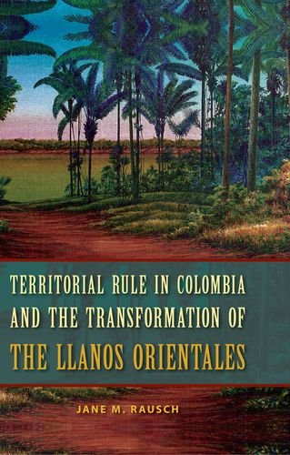 Territorial Rule In Colombia And The Transformation Of The Llanos Orientales Jane M Rausch