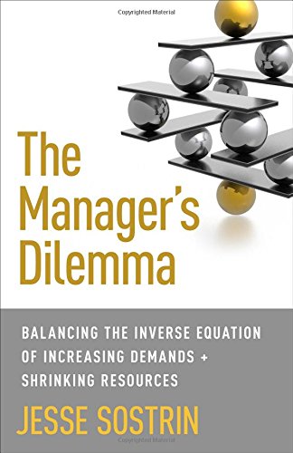 The Managers Dilemma Balancing The Inverse Equation Of Increasing Demands And Shrinking Resources Jesse Sostrin
