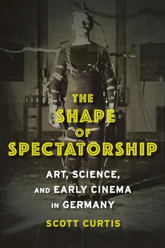 The Shape Of Spectatorship Art Science And Early Cinema In Germany Curtis