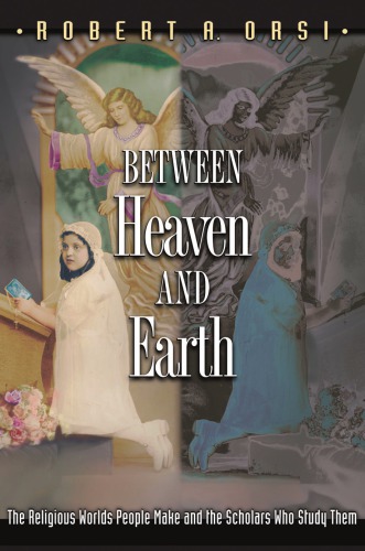 Between Heaven And Earth The Religious Worlds People Make And The Scholars Who Study Them Orsi