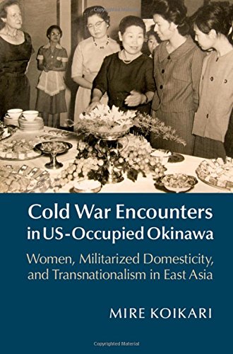 Cold War Encounters In Usoccupied Okinawa Women Militarized Domesticity And Transnationalism In East Asia Mire Koikari