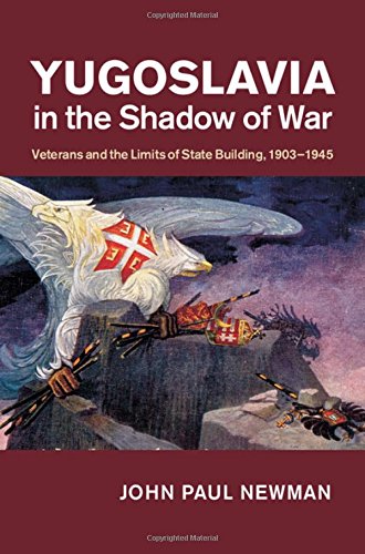 Yugoslavia In The Shadow Of War Veterans And The Limits Of State Building 19031945 John Paul Newman