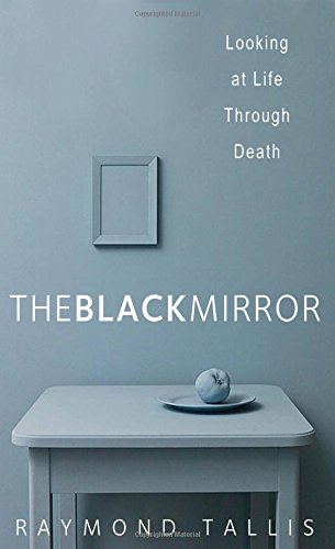 The Black Mirror Looking At Life Through Death Raymond Tallis