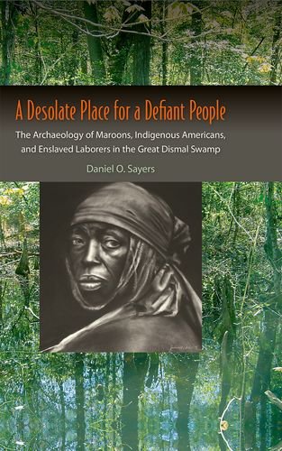 A Desolate Place For A Defiant People The Archaeology Of Maroons Indigenous Americans And Enslaved Laborers In The Great Dismal Swamp First Edition Daniel O Sayers