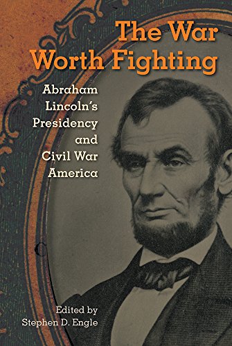 The War Worth Fighting Abraham Lincolns Presidency And Civil War America Stephen D Engle