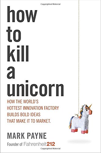How To Kill A Unicorn How The Worlds Hottest Innovation Factory Builds Bold Ideas That Make It To Market Mark Payne
