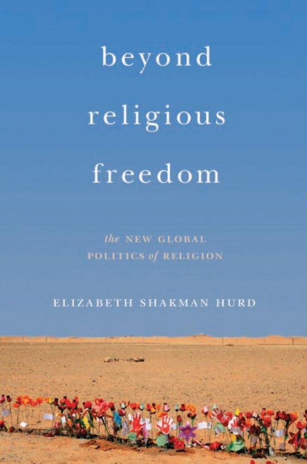 Beyond Religious Freedom The New Global Politics Of Religion Elizabeth Shakman Hurd