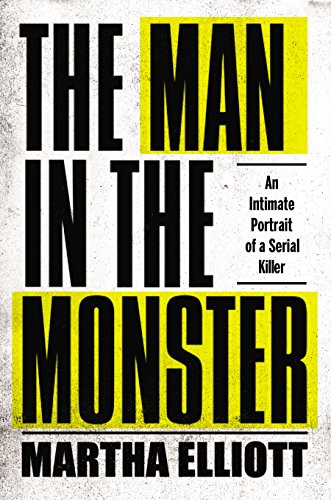 The Man In The Monster An Intimate Portrait Of A Serial Killer Martha Elliott