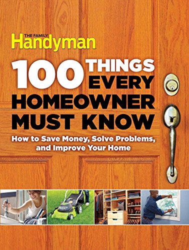 100 Things Every Homeowner Must Know How To Save Money Solve Problems And Improve Your Home 1st Edition Editors Of Family Handyman
