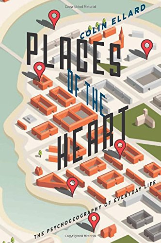 Places Of The Heart The Psychogeography Of Everyday Life Colin Ellard