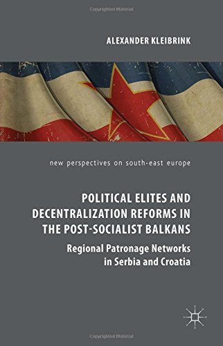 Political Elites And Decentralization Reforms In The Postsocialist Balkans Regional Patronage Networks In Serbia And Croatia Alexander Kleibrink