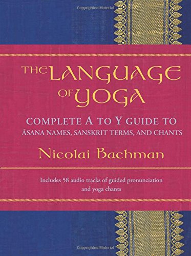 The Language Of Yoga Complete A To Y Guide To Asana Names Sanskrit Terms And Chants Nicolai Bachman