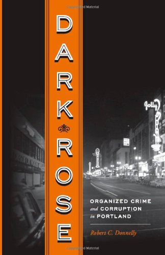 Dark Rose Organized Crime And Corruption In Portland Robert Donnelly
