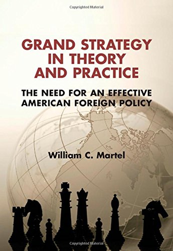 Grand Strategy In Theory And Practice The Need For An Effective American Foreign Policy William C Martel