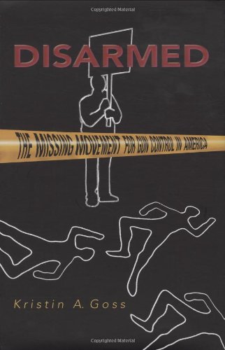 Disarmed The Missing Movement For Gun Control In America Kristin A Goss