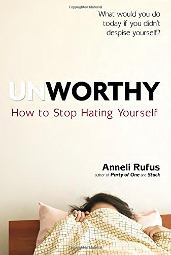 Unworthy How To Stop Hating Yourself Anneli Rufus