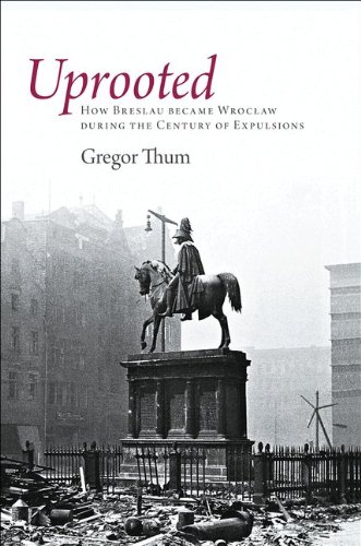 Uprooted How Breslau Became Wroclaw During The Century Of Expulsions Gregor Thum