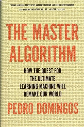 The Master Algorithm How The Quest For The Ultimate Learning Machine Will Remake Our World Pedro Domingos